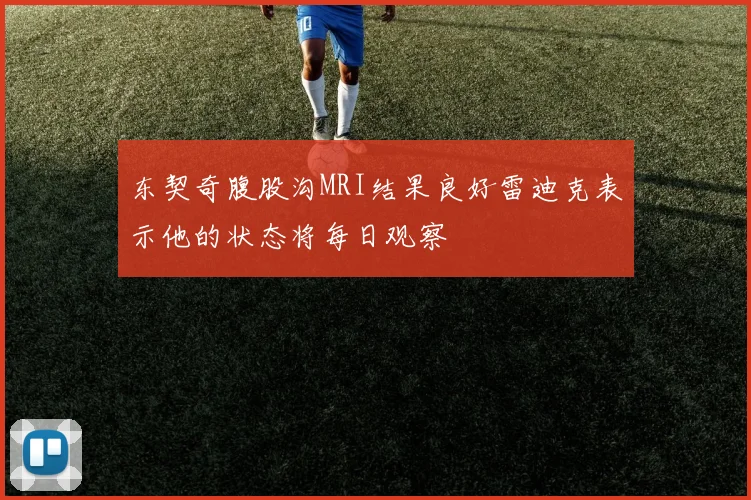 东契奇腹股沟MRI结果良好雷迪克表示他的状态将每日观察