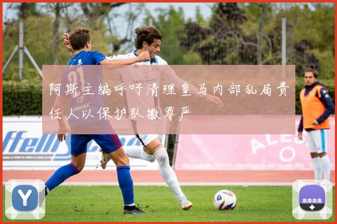 阿斯主编呼吁清理皇马内部乱局责任人以保护队徽尊严