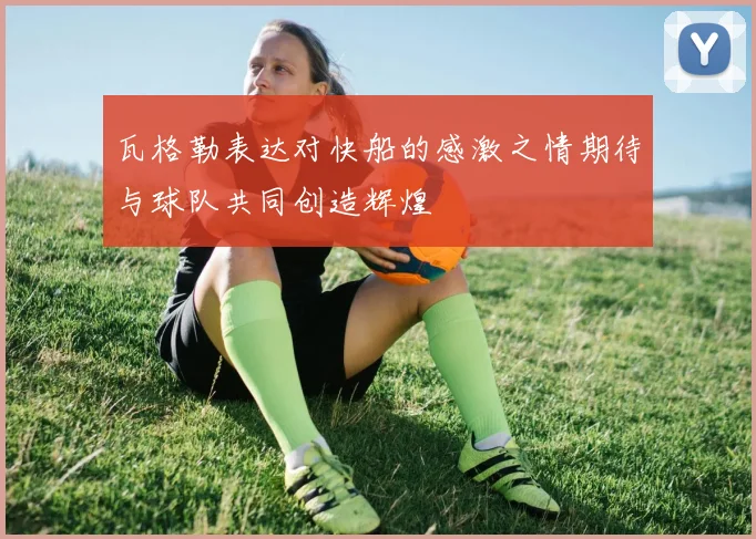 瓦格勒表达对快船的感激之情期待与球队共同创造辉煌