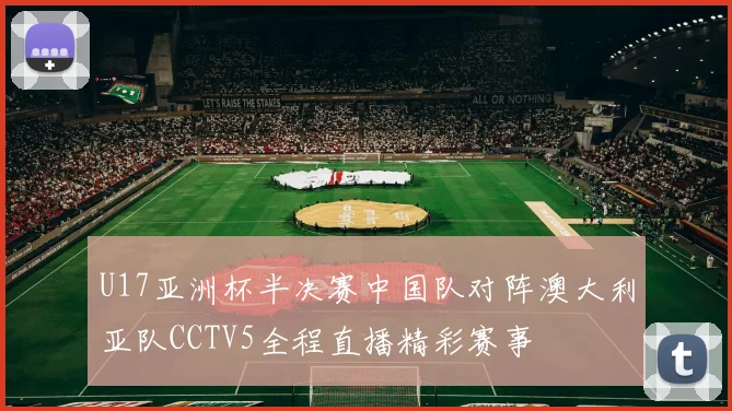 U17亚洲杯半决赛中国队对阵澳大利亚队CCTV5全程直播精彩赛事