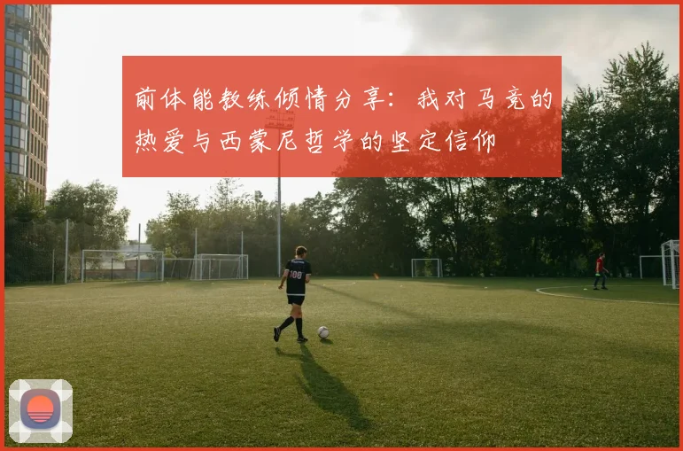 前体能教练倾情分享：我对马竞的热爱与西蒙尼哲学的坚定信仰