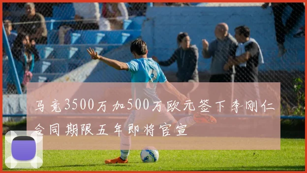 马竞3500万加500万欧元签下李刚仁合同期限五年即将官宣