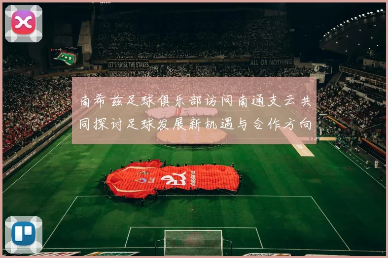南希兹足球俱乐部访问南通支云共同探讨足球发展新机遇与合作方向
