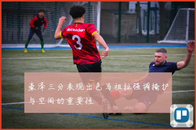豪泽三分表现出色马祖拉强调掩护与空间的重要性