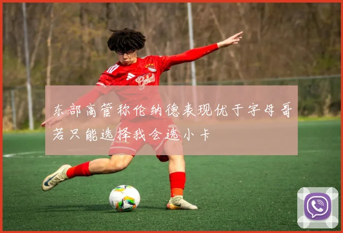 东部高管称伦纳德表现优于字母哥若只能选择我会选小卡
