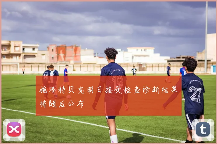 施洛特贝克明日接受检查诊断结果将随后公布