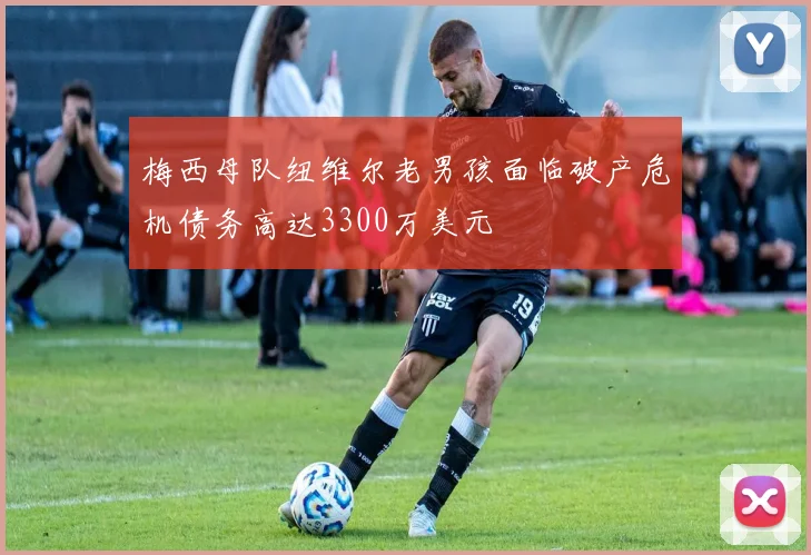 梅西母队纽维尔老男孩面临破产危机债务高达3300万美元