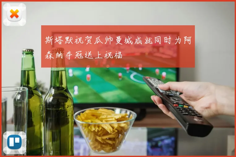斯塔默祝贺瓜帅曼城成就同时为阿森纳夺冠送上祝福