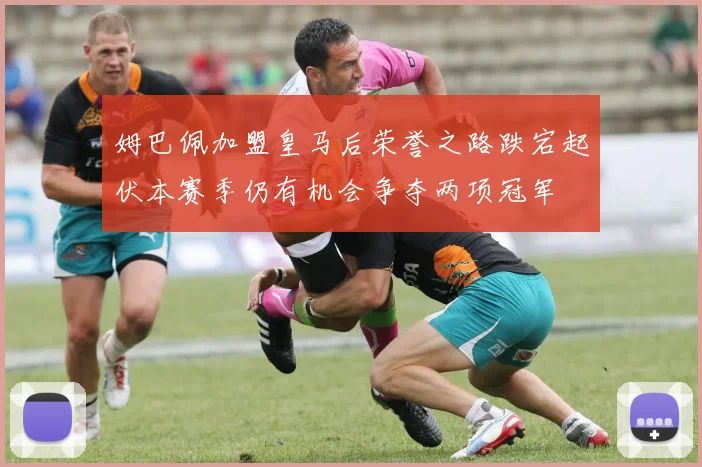 姆巴佩加盟皇马后荣誉之路跌宕起伏本赛季仍有机会争夺两项冠军