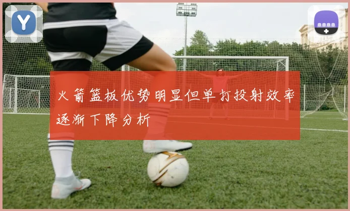 火箭篮板优势明显但单打投射效率逐渐下降分析