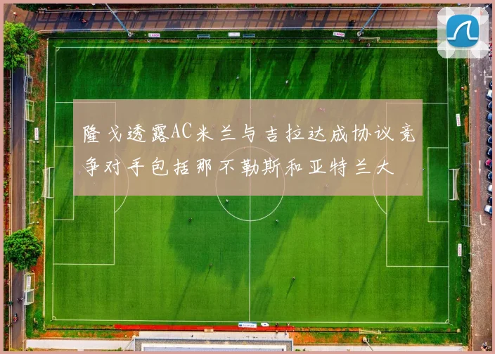 隆戈透露AC米兰与吉拉达成协议竞争对手包括那不勒斯和亚特兰大