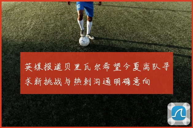 英媒报道贝里瓦尔希望今夏离队寻求新挑战与热刺沟通明确意向