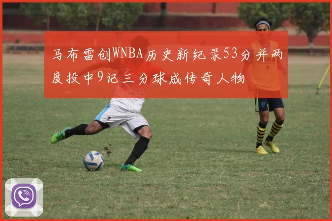 马布雷创WNBA历史新纪录53分并两度投中9记三分球成传奇人物