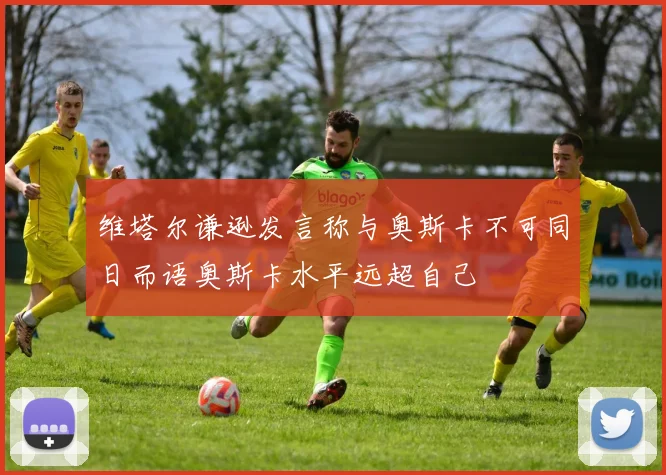 维塔尔谦逊发言称与奥斯卡不可同日而语奥斯卡水平远超自己