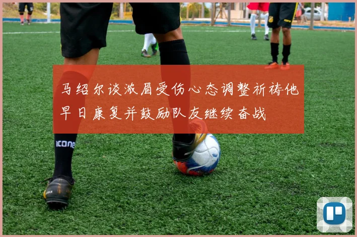 马绍尔谈浓眉受伤心态调整祈祷他早日康复并鼓励队友继续奋战