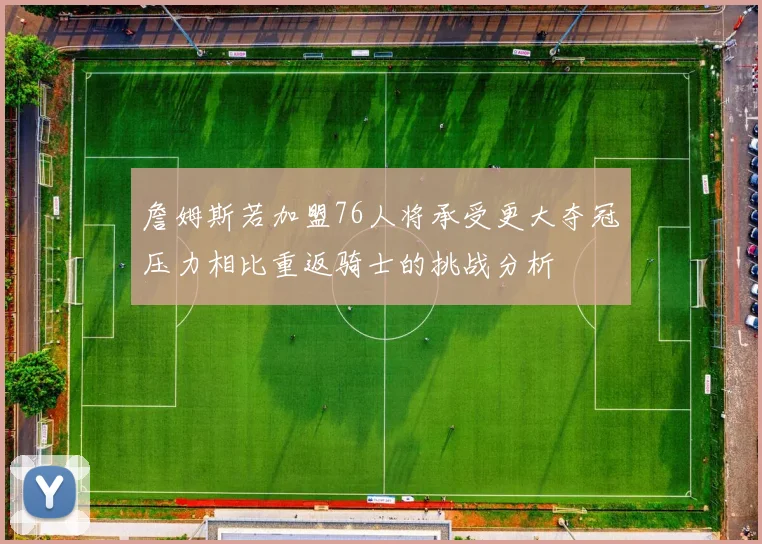 詹姆斯若加盟76人将承受更大夺冠压力相比重返骑士的挑战分析