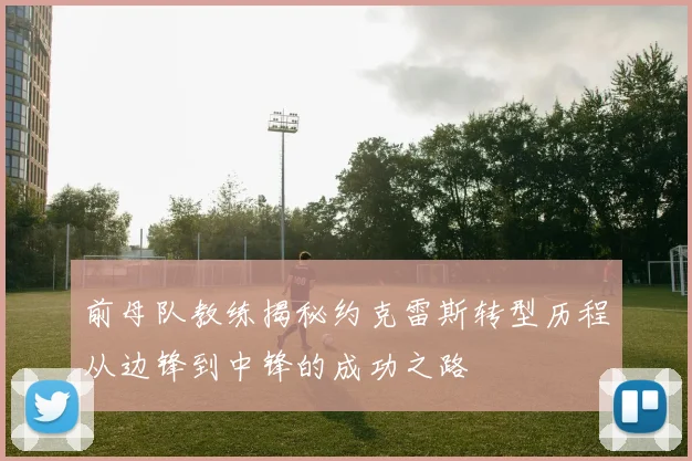 前母队教练揭秘约克雷斯转型历程从边锋到中锋的成功之路