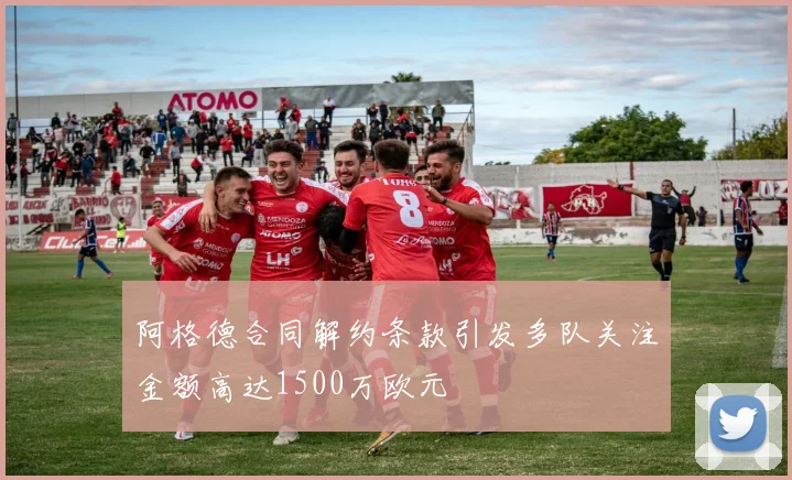 阿格德合同解约条款引发多队关注金额高达1500万欧元