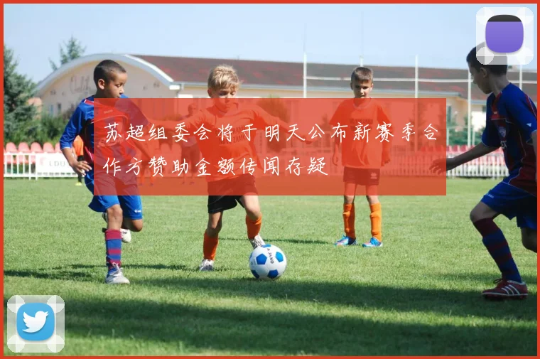 苏超组委会将于明天公布新赛季合作方赞助金额传闻存疑