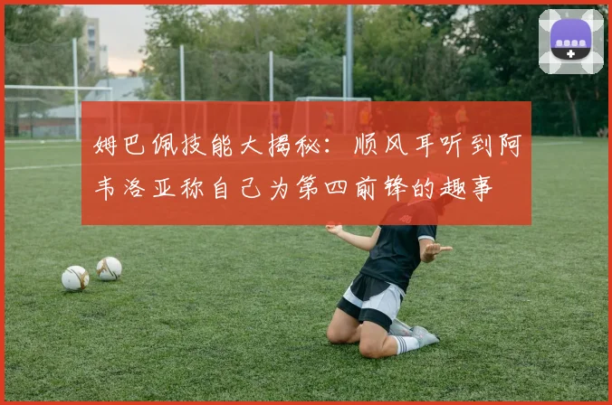 姆巴佩技能大揭秘：顺风耳听到阿韦洛亚称自己为第四前锋的趣事